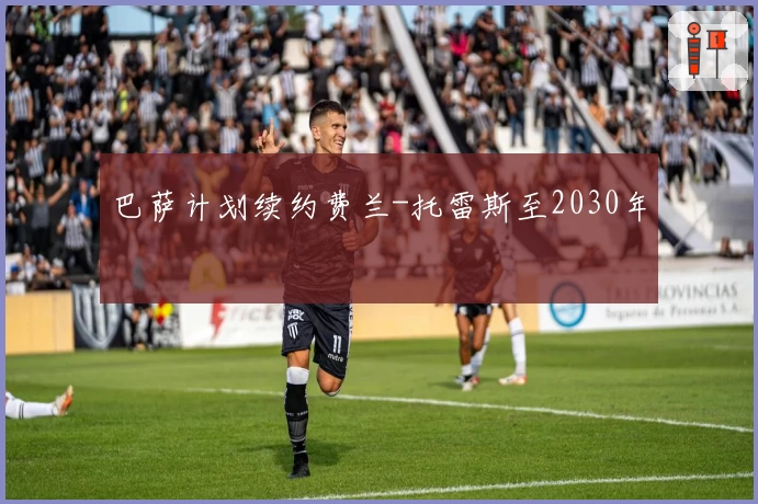 巴萨计划续约费兰-托雷斯至2030年