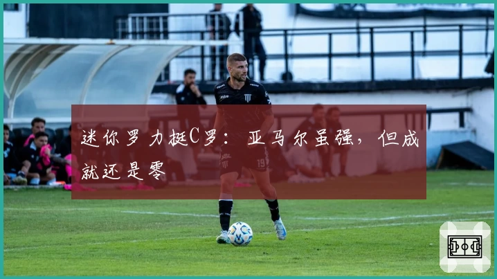 迷你罗力挺C罗:亚马尔虽强,但成就还是零