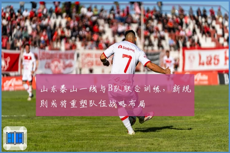 山东泰山一线与B队联合训练，新规则或将重塑队伍战略布局