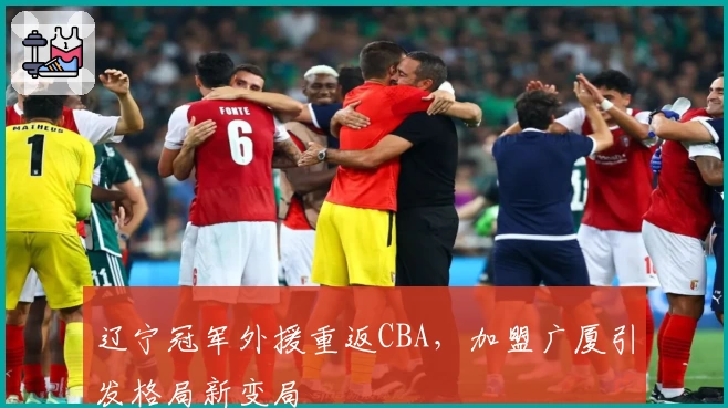 辽宁冠军外援重返CBA，加盟广厦引发格局新变局