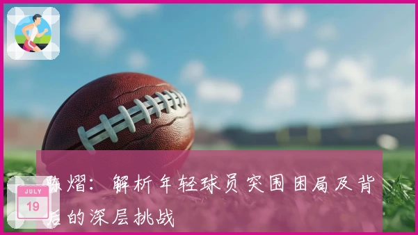 陈熠：解析年轻球员突围困局及背后的深层挑战