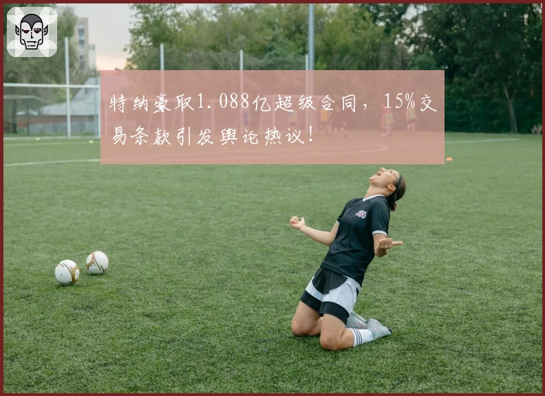 特纳豪取1.088亿超级合同，15%交易条款引发舆论热议！