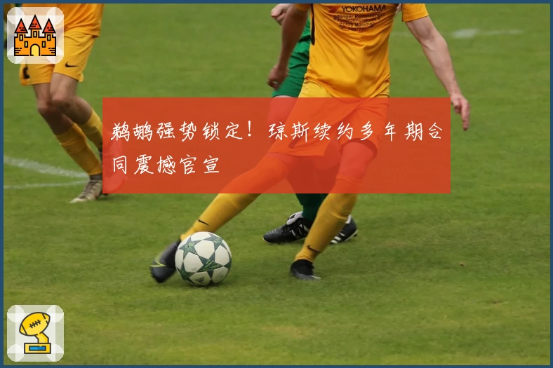 鹈鹕强势锁定!琼斯续约多年期合同震撼官宣