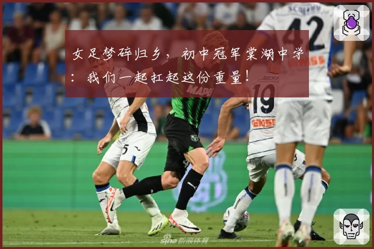 女足梦碎归乡，初中冠军棠湖中学：我们一起扛起这份重量！
