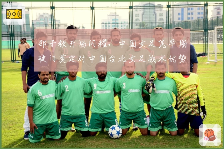 邵子钦开场闪耀,中国女足凭早期破门奠定对中国台北女足战术优势