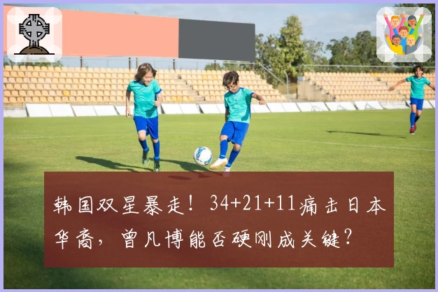 韩国双星暴走！34+21+11痛击日本华裔，曾凡博能否硬刚成关键？