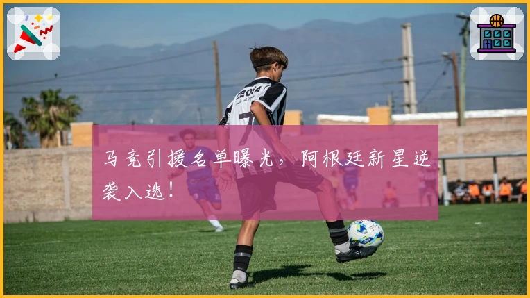 马竞引援名单曝光，阿根廷新星逆袭入选！