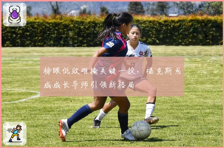 榜眼低效难掩关键一投,福克斯或成成长导师引领新格局