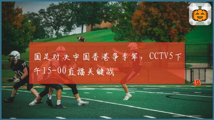 国足对决中国香港争季军,CCTV5下午15-00直播关键战