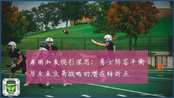 库明加表现引深思:勇士阵容平衡与未来交易战略的潜在转折点