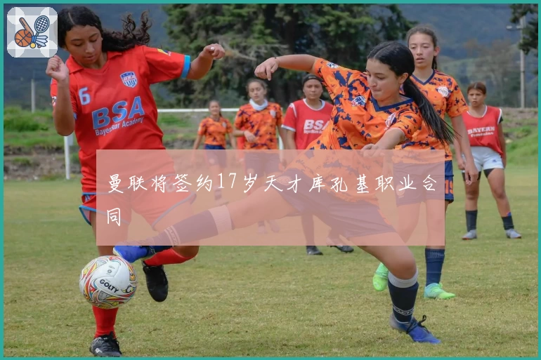 曼联将签约17岁天才库孔基职业合同