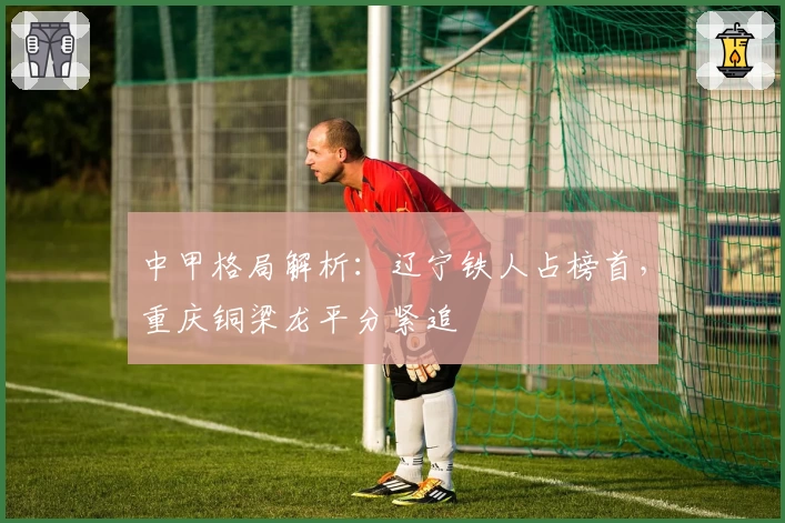 中甲格局解析：辽宁铁人占榜首，重庆铜梁龙平分紧追