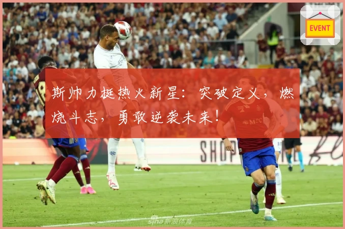 斯帅力挺热火新星：突破定义，燃烧斗志，勇敢逆袭未来！
