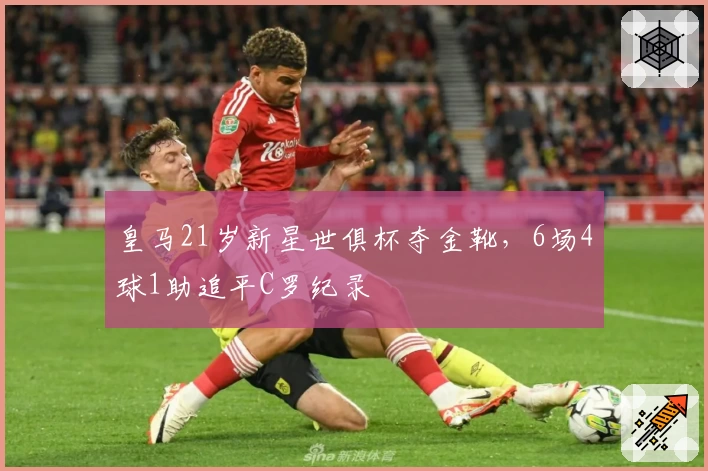 皇马21岁新星世俱杯夺金靴，6场4球1助追平C罗纪录