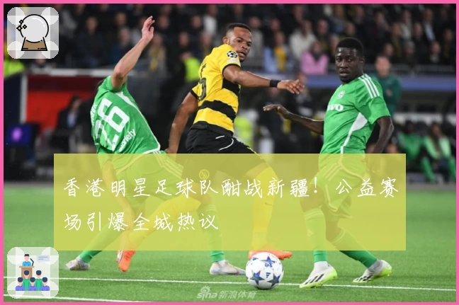 香港明星足球队酣战新疆！公益赛场引爆全城热议