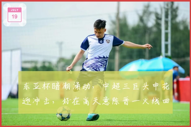 东亚杯暗潮涌动,中超三巨头申花迎冲击,好在高天意陈晋一火线回归