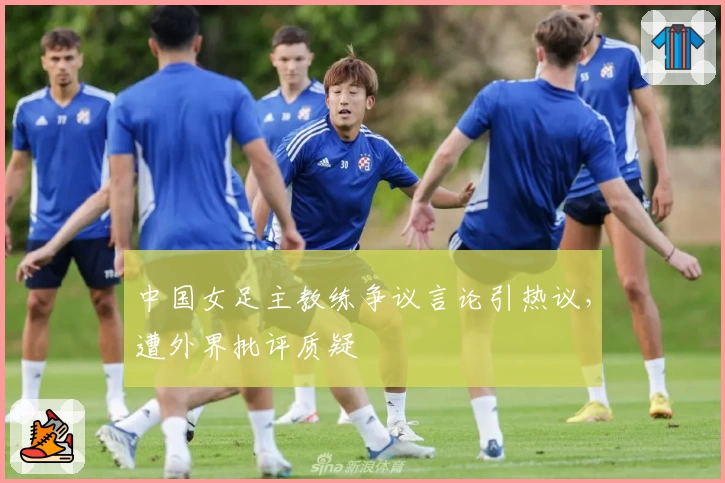 中国女足主教练争议言论引热议,遭外界批评质疑