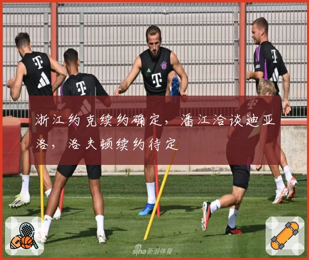 浙江约克续约确定，潘江洽谈迪亚洛，洛夫顿续约待定