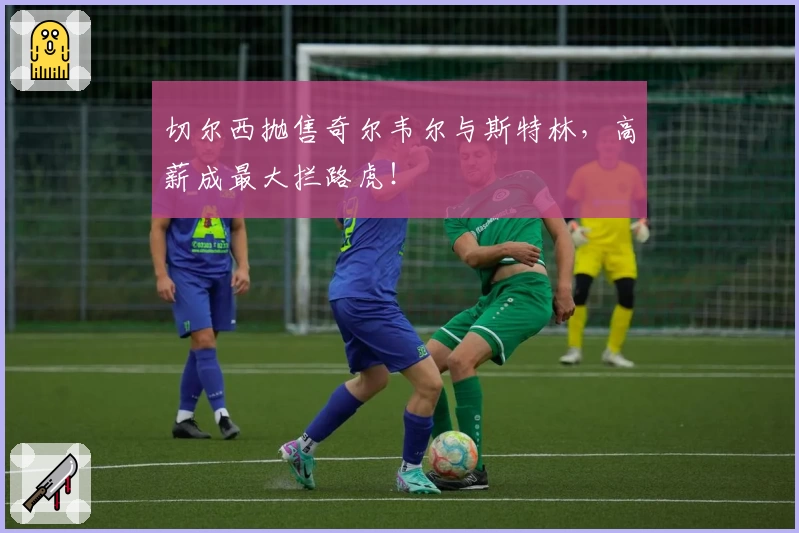 切尔西抛售奇尔韦尔与斯特林,高薪成最大拦路虎!