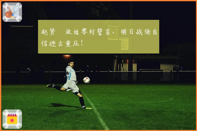 赵贤祐放话零封誓言,明日战场自信迎击重压!