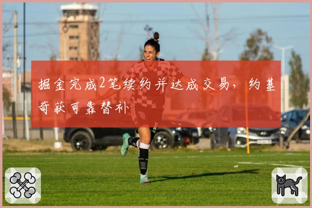 掘金完成2笔续约并达成交易，约基奇获可靠替补