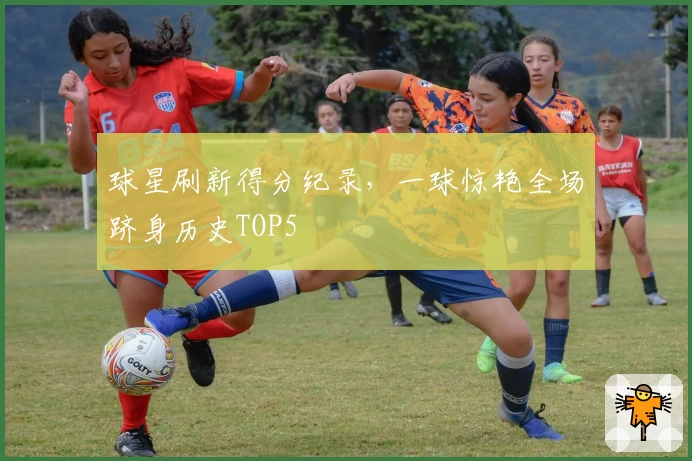 球星刷新得分纪录，一球惊艳全场跻身历史TOP5