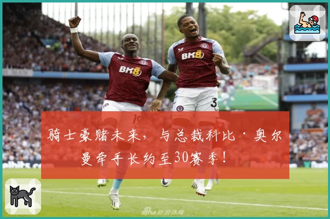 骑士豪赌未来，与总裁科比·奥尔特曼牵手长约至30赛季！