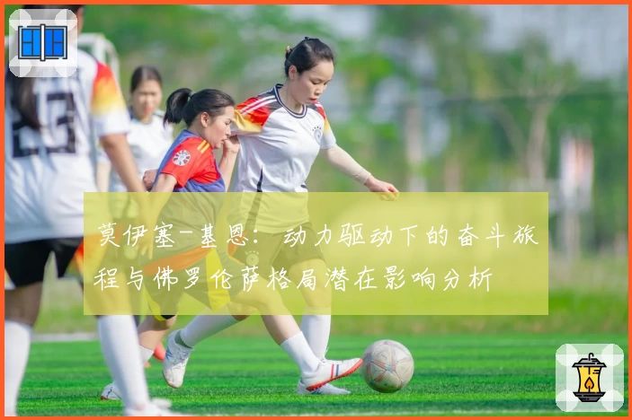 莫伊塞-基恩：动力驱动下的奋斗旅程与佛罗伦萨格局潜在影响分析