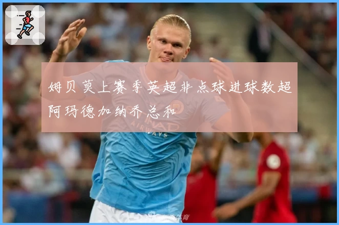 姆贝莫上赛季英超非点球进球数超阿玛德加纳乔总和