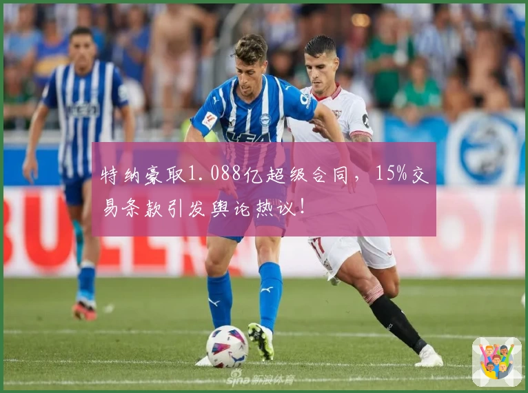 特纳豪取1.088亿超级合同，15%交易条款引发舆论热议！
