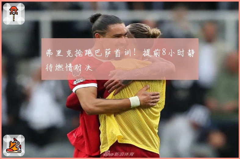 弗里克抢跑巴萨首训！提前8小时静待燃情对决