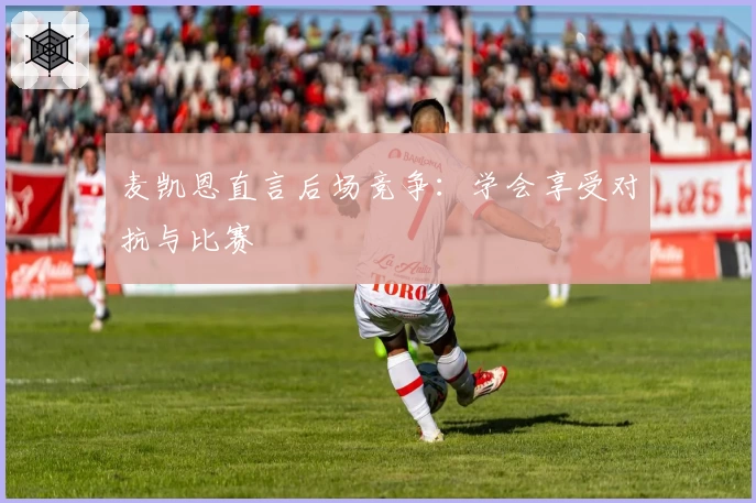 麦凯恩直言后场竞争：学会享受对抗与比赛