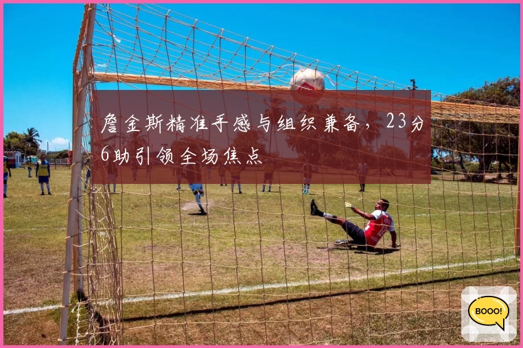 詹金斯精准手感与组织兼备，23分6助引领全场焦点