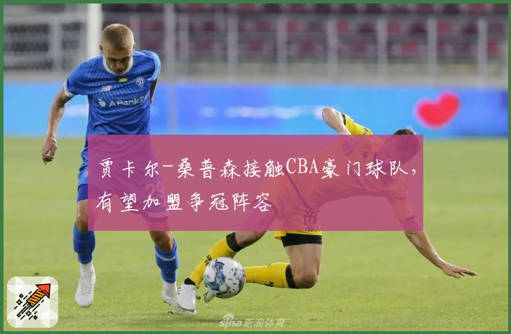 贾卡尔-桑普森接触CBA豪门球队,有望加盟争冠阵容