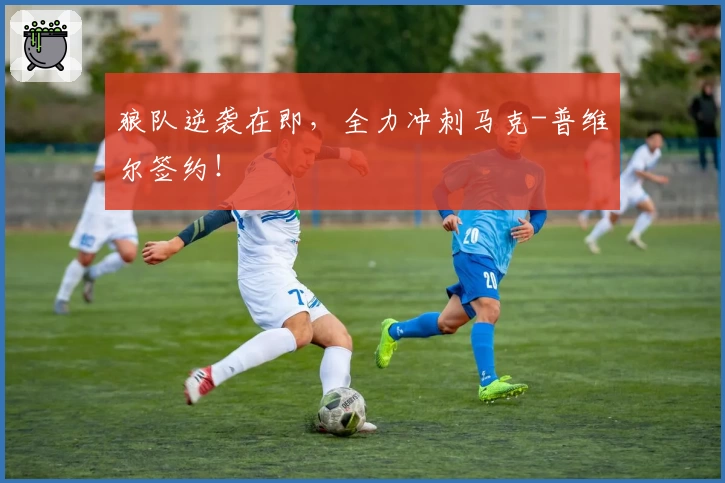 狼队逆袭在即，全力冲刺马克-普维尔签约！