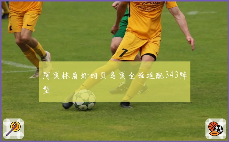 阿莫林看好姆贝乌莫全面适配343阵型