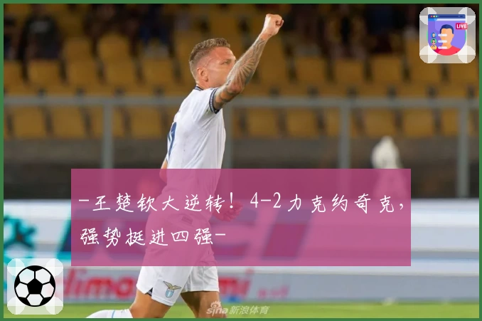 -王楚钦大逆转！4-2力克约奇克，强势挺进四强-