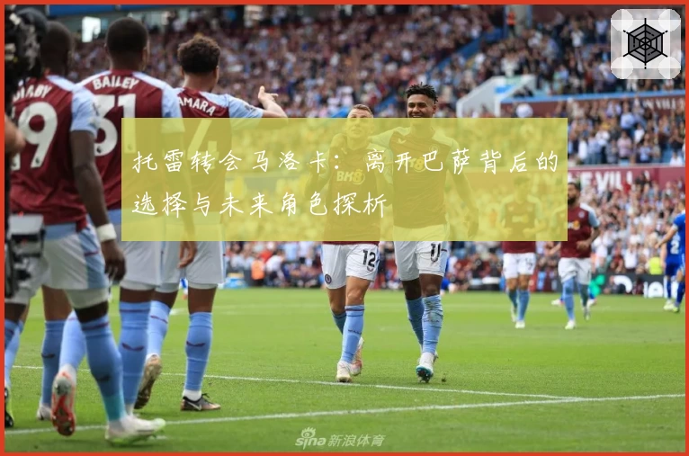 托雷转会马洛卡:离开巴萨背后的选择与未来角色探析