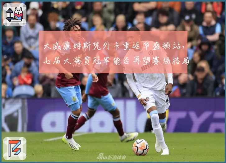 大威廉姆斯凭外卡重返华盛顿站，七届大满贯冠军能否再塑赛场格局？