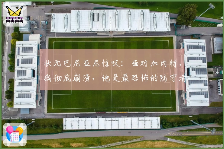 状元巴尼亚尼惊叹：面对加内特，我彻底崩溃，他是最恐怖的防守者！