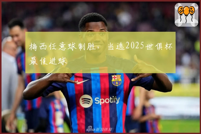 梅西任意球制胜，当选2025世俱杯最佳进球