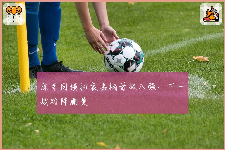 陈幸同横扫袁嘉楠晋级八强,下一战对阵蒯曼