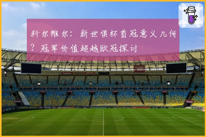 科尔维尔:新世俱杯首冠意义几何?冠军价值超越欧冠探讨