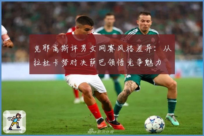 克耶高斯评男女网赛风格差异:从拉杜卡努对决萨巴领悟竞争魅力