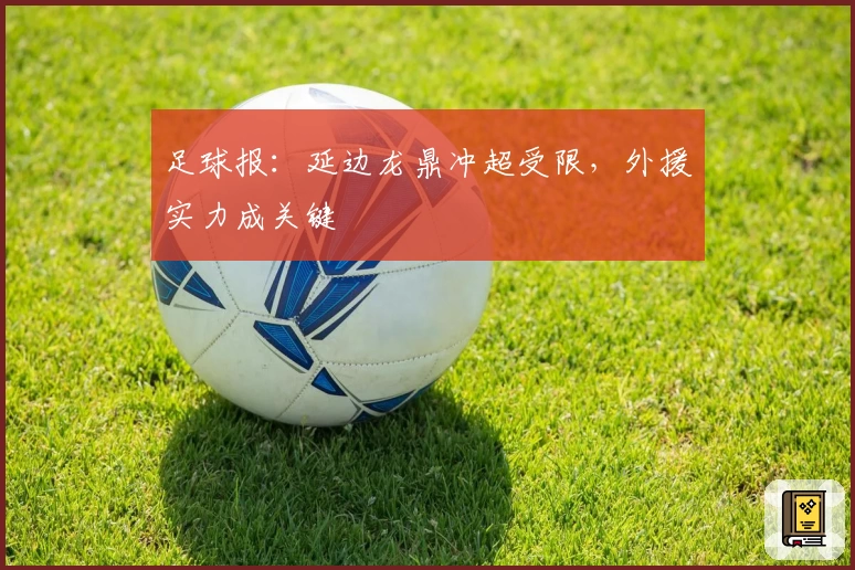 足球报：延边龙鼎冲超受限，外援实力成关键