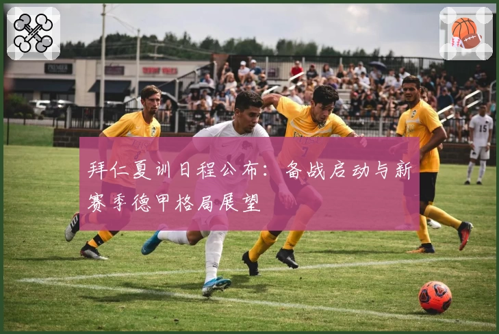 拜仁夏训日程公布：备战启动与新赛季德甲格局展望