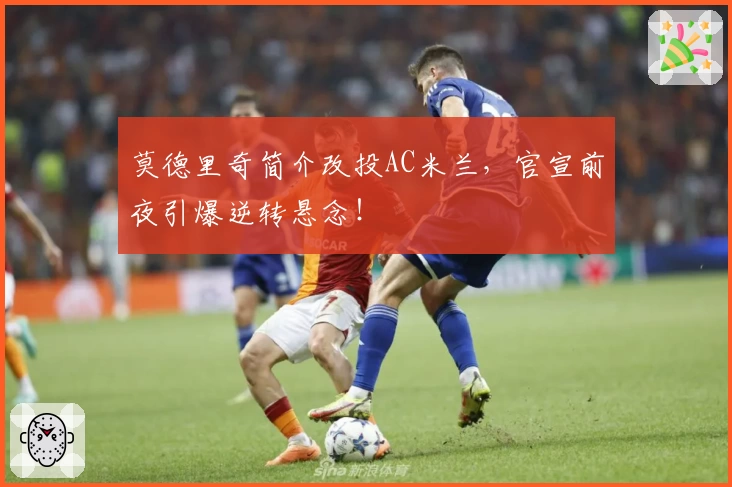 莫德里奇简介改投AC米兰,官宣前夜引爆逆转悬念!