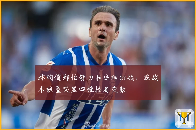 林昀儒郑怡静力拒逆转挑战，技战术较量突显四强格局变数
